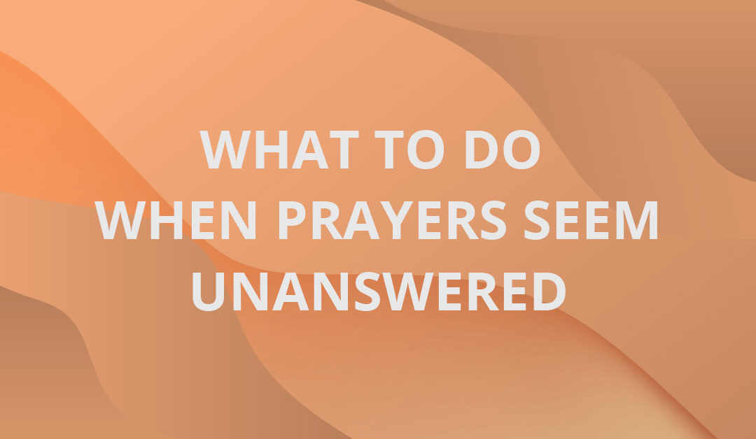 What to do When Prayers Seem Unanswered