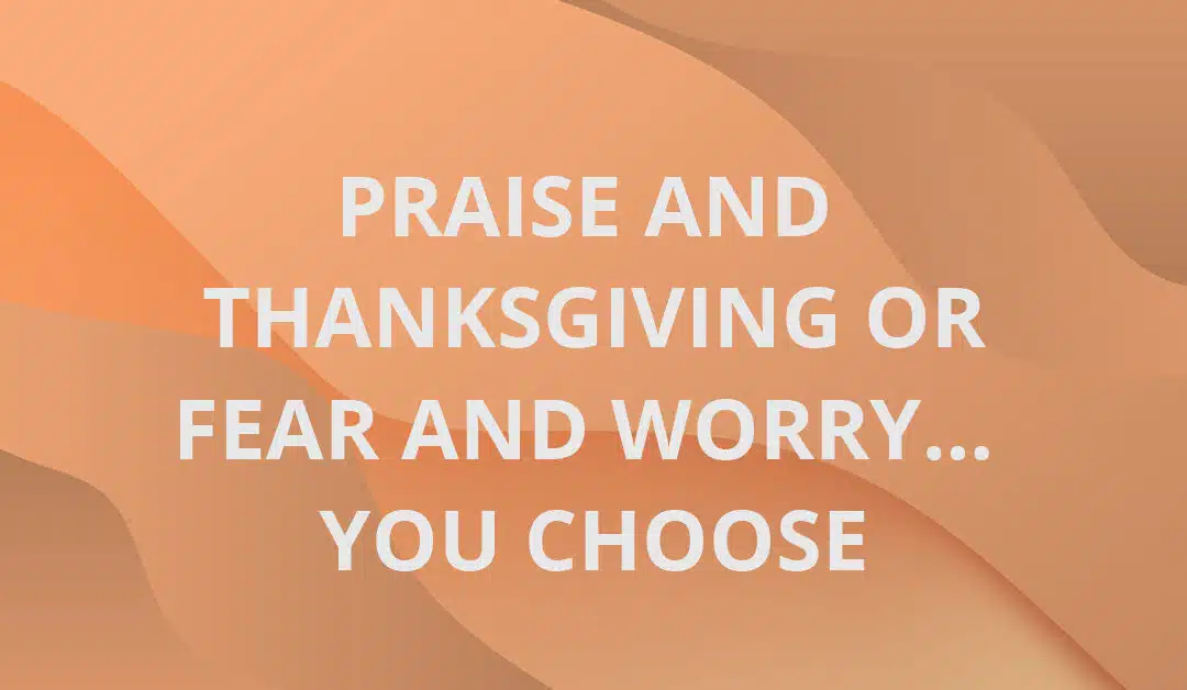 Praise and Thanksgiving or Fear and Worry… You Choose